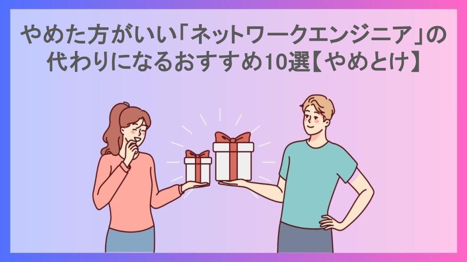 やめた方がいい「ネットワークエンジニア」の代わりになるおすすめ10選【やめとけ】